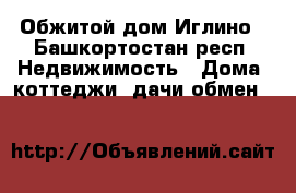 Обжитой дом Иглино - Башкортостан респ. Недвижимость » Дома, коттеджи, дачи обмен   